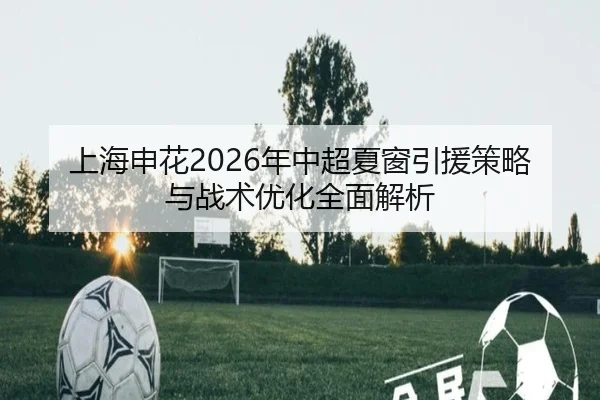 上海申花2026年中超夏窗引援策略与战术优化全面解析